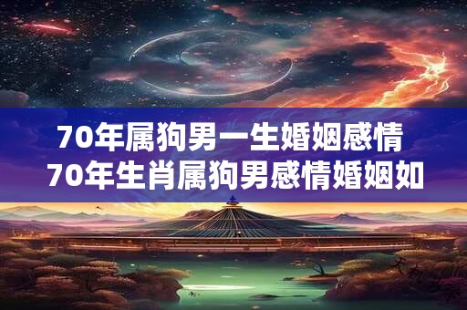 70年属狗男一生婚姻感情 70年生肖属狗男感情婚姻如何发展
