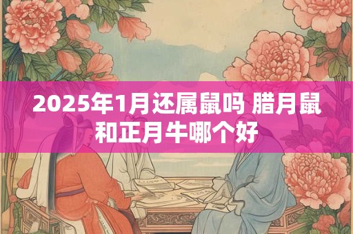 2026年1月还属鼠吗 腊月鼠和正月牛哪个好