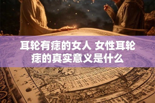 耳轮有痣的女人 女性耳轮痣的真实意义是什么