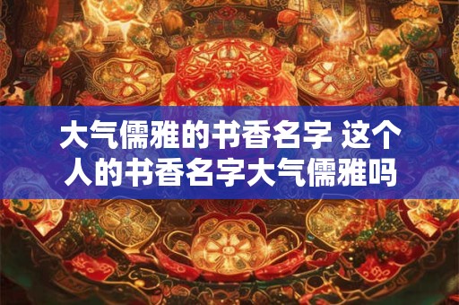 大气儒雅的书香名字 这个人的书香名字大气儒雅吗