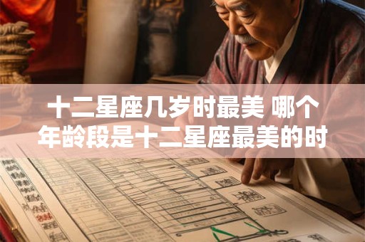 十二星座几岁时最美 哪个年龄段是十二星座最美的时刻