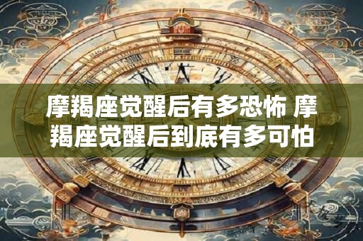 摩羯座觉醒后有多恐怖 摩羯座觉醒后到底有多可怕