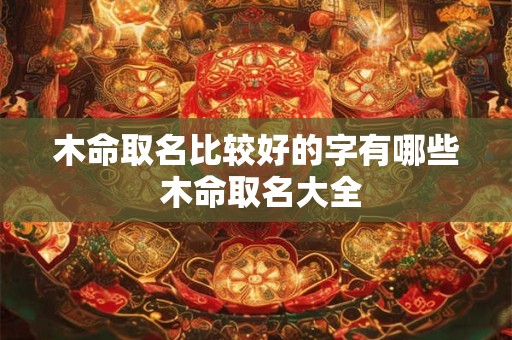 木命取名比较好的字有哪些 木命取名大全