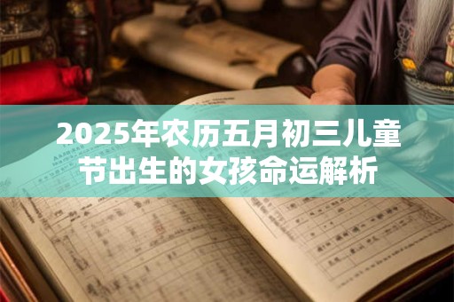 2025年农历五月初三儿童节出生的女孩命运解析