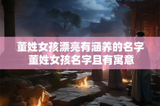 董姓女孩漂亮有涵养的名字 董姓女孩名字且有寓意