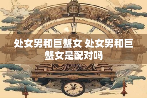 处女男和巨蟹女 处女男和巨蟹女是配对吗