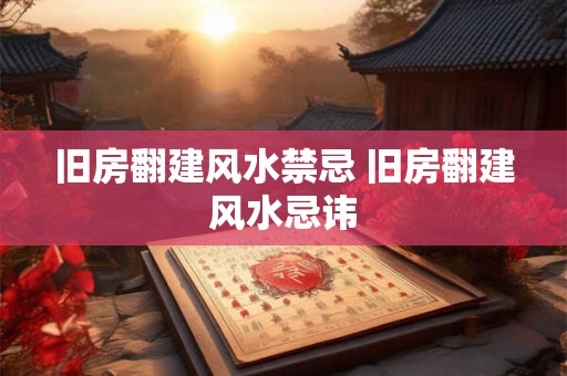 旧房翻建风水禁忌 旧房翻建风水忌讳
