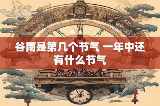 谷雨是第几个节气 一年中还有什么节气