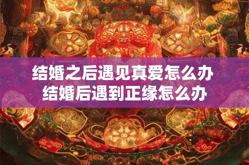 结婚之后遇见真爱怎么办 结婚后遇到正缘怎么办