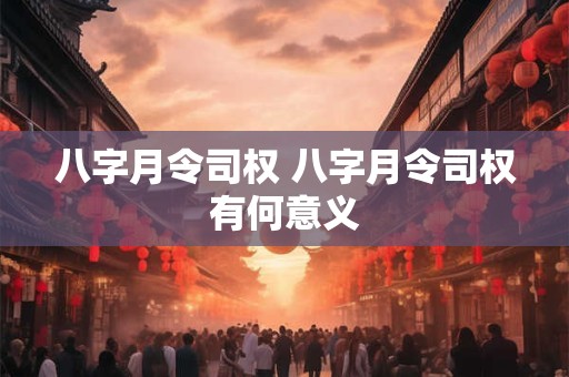 八字月令司权 八字月令司权有何意义