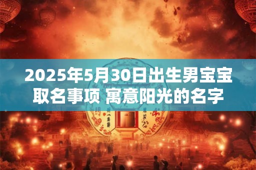2025年5月30日出生男宝宝取名事项 寓意阳光的名字