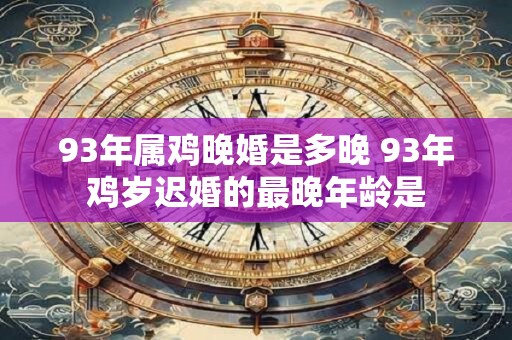 93年属鸡晚婚是多晚 93年鸡岁迟婚的最晚年龄是
