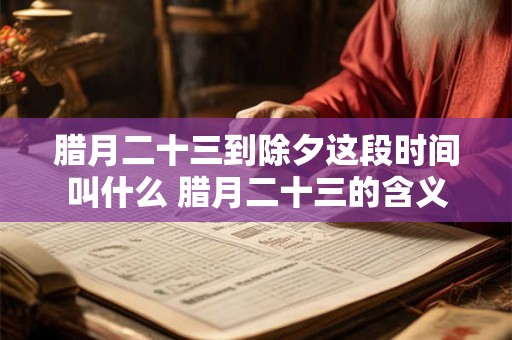 腊月二十三到除夕这段时间叫什么 腊月二十三的含义