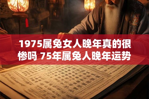 1975属兔女人晚年真的很惨吗 75年属兔人晚年运势