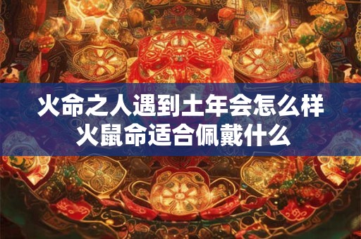 火命之人遇到土年会怎么样 火鼠命适合佩戴什么