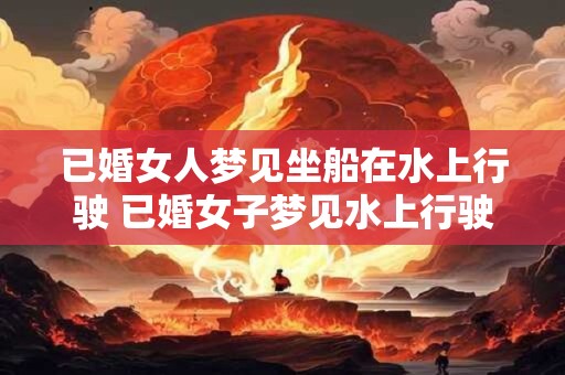 已婚女人梦见坐船在水上行驶 已婚女子梦见水上行驶需警惕