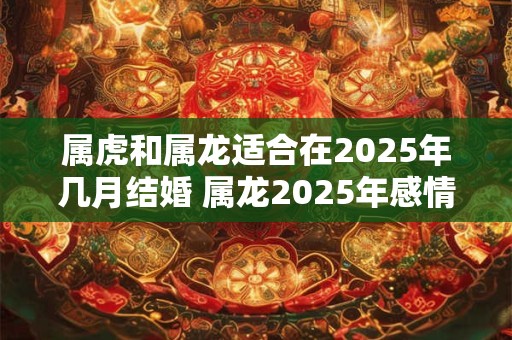 属虎和属龙适合在2025年几月结婚 属龙2025年感情运势