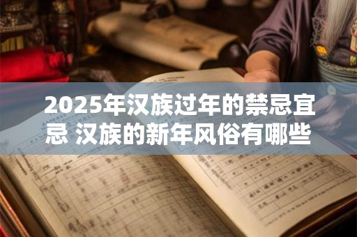 2025年汉族过年的禁忌宜忌 汉族的新年风俗有哪些