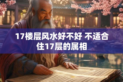 17楼层风水好不好 不适合住17层的属相