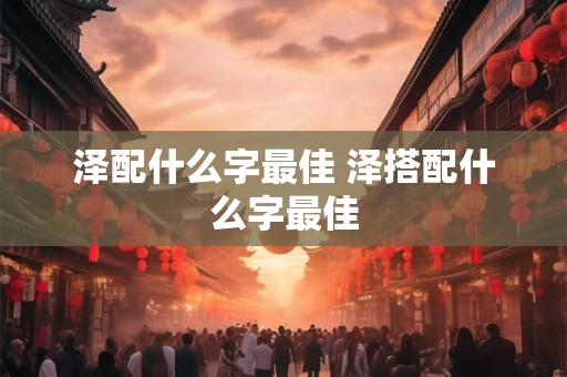 泽配什么字最佳 泽搭配什么字最佳