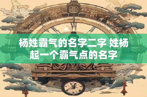 杨姓霸气的名字二字 姓杨起一个霸气点的名字