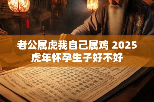 老公属虎我自己属鸡 2025虎年怀孕生子好不好