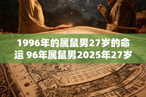1996年的属鼠男27岁的命运 96年属鼠男2025年27岁运势如何