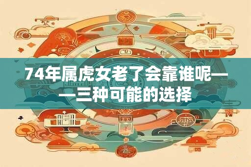 74年属虎女老了会靠谁呢——三种可能的选择