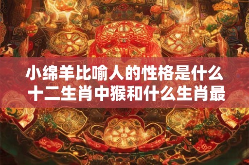 小绵羊比喻人的性格是什么 十二生肖中猴和什么生肖最配