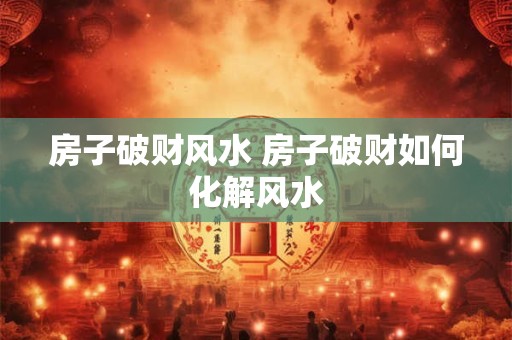 房子破财风水 房子破财如何化解风水