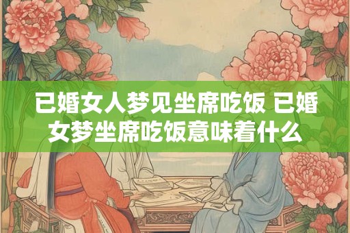 已婚女人梦见坐席吃饭 已婚女梦坐席吃饭意味着什么