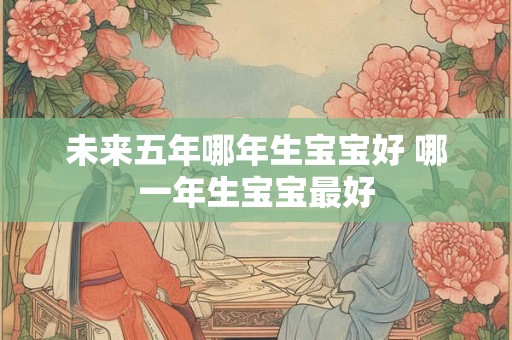未来五年哪年生宝宝好 哪一年生宝宝最好