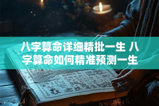 八字算命详细精批一生 八字算命如何精准预测一生