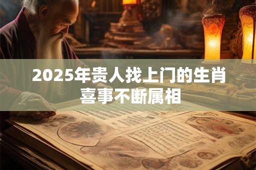 2025年贵人找上门的生肖 喜事不断属相