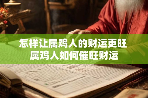怎样让属鸡人的财运更旺 属鸡人如何催旺财运