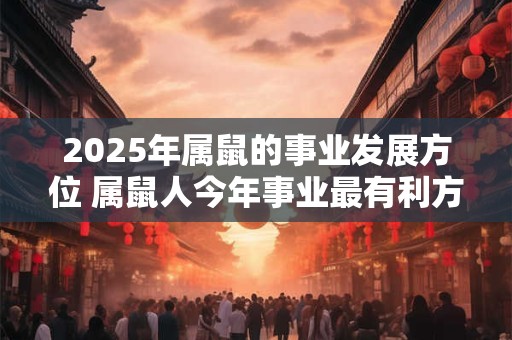 2025年属鼠的事业发展方位 属鼠人今年事业最有利方位在哪儿 2025年属鼠的事业发展方位 属鼠人今年事业最有利方位在哪儿