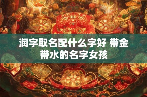 润字取名配什么字好 带金带水的名字女孩