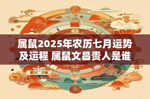 属鼠2025年农历七月运势及运程 属鼠文昌贵人是谁