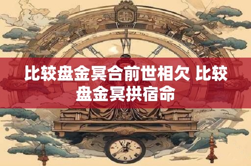 比较盘金冥合前世相欠 比较盘金冥拱宿命