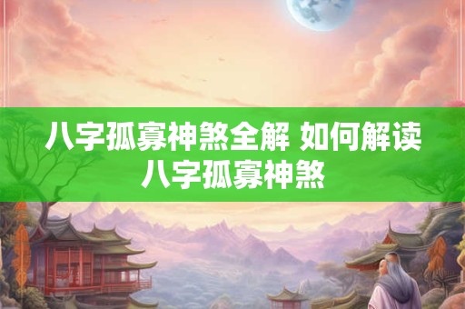 八字孤寡神煞全解 如何解读八字孤寡神煞