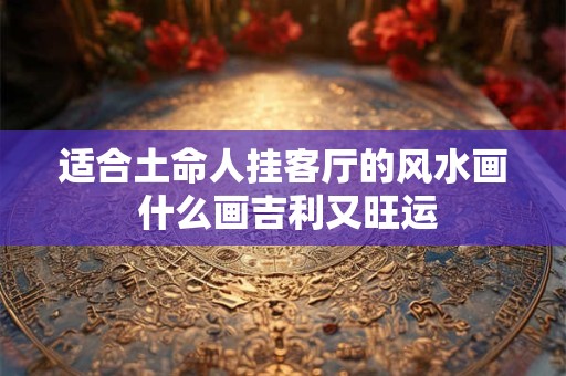 适合土命人挂客厅的风水画 什么画吉利又旺运