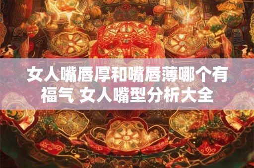 女人嘴唇厚和嘴唇薄哪个有福气 女人嘴型分析大全