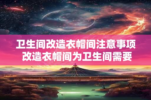 卫生间改造衣帽间注意事项 改造衣帽间为卫生间需要注意什么