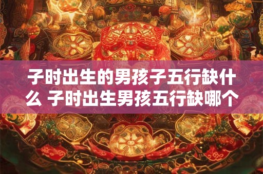 子时出生的男孩子五行缺什么 子时出生男孩五行缺哪个
