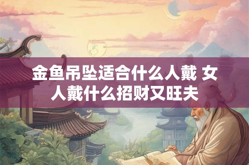 金鱼吊坠适合什么人戴 女人戴什么招财又旺夫
