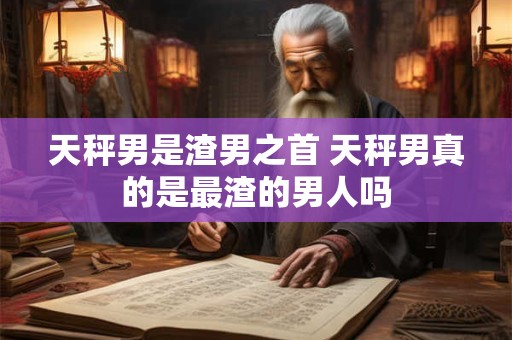 天秤男是渣男之首 天秤男真的是最渣的男人吗