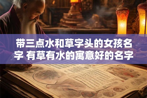 带三点水和草字头的女孩名字 有草有水的寓意好的名字