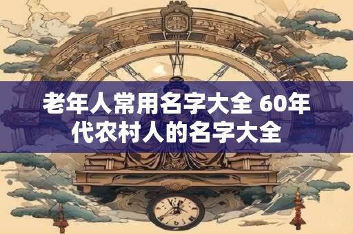 老年人常用名字大全 60年代农村人的名字大全