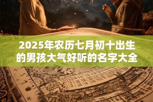 2025年农历七月初十出生的男孩大气好听的名字大全