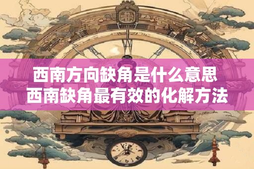 西南方向缺角是什么意思 西南缺角最有效的化解方法 西南方向缺角是什么意思 西南缺角最有效的化解方法